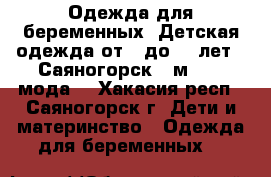 Одежда для беременных, Детская одежда от 0 до 14 лет.  Саяногорск - м.“Mix мода“ - Хакасия респ., Саяногорск г. Дети и материнство » Одежда для беременных   